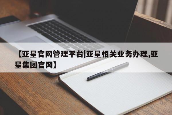 亚星入口 亚星网页【亚星官网管理平台|亚星相关业务办理,亚星集团官网】