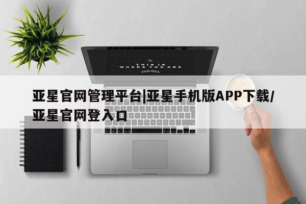 亚星入口 亚星网页亚星官网管理平台|亚星手机版APP下载/亚星官网登入口