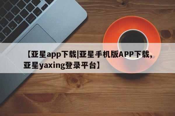亚星入口 亚星网页【亚星app下载|亚星手机版APP下载,亚星yaxing登录平台】