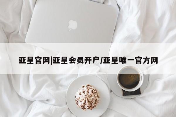 亚星入口 亚星网页亚星官网|亚星会员开户/亚星唯一官方网