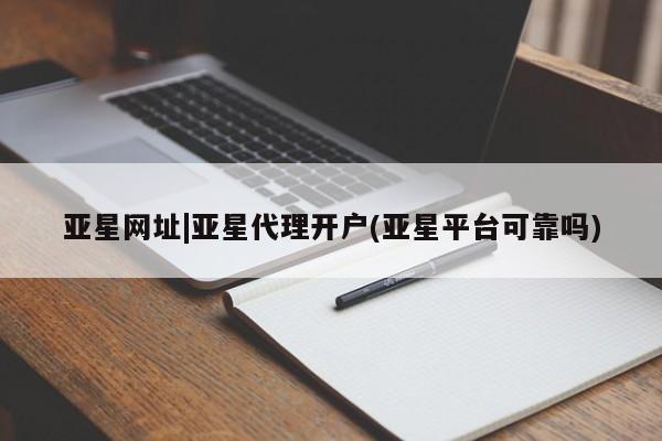 亚星入口 亚星网页亚星网址|亚星代理开户(亚星平台可靠吗)