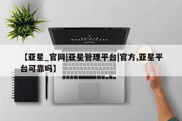 亚星入口 亚星网页【亚星_官网|亚星管理平台|官方,亚星平台可靠吗】