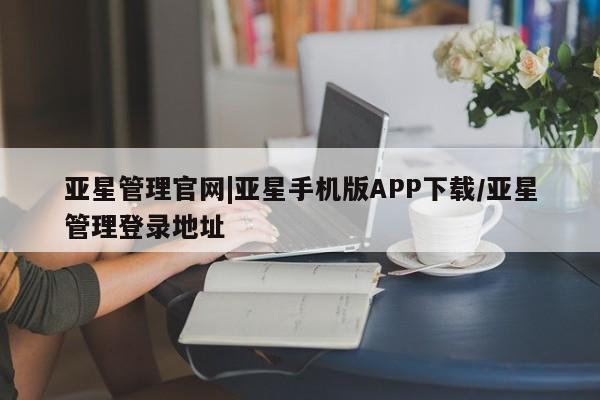 亚星入口 亚星网页亚星管理官网|亚星手机版APP下载/亚星管理登录地址