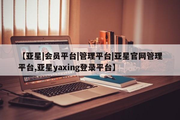 亚星入口 亚星网页【亚星|会员平台|管理平台|亚星官网管理平台,亚星yaxing登录平台】