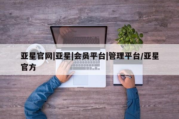 亚星入口 亚星网页亚星官网|亚星|会员平台|管理平台/亚星官方