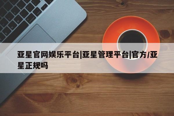亚星入口 亚星网页亚星官网娱乐平台|亚星管理平台|官方/亚星正规吗