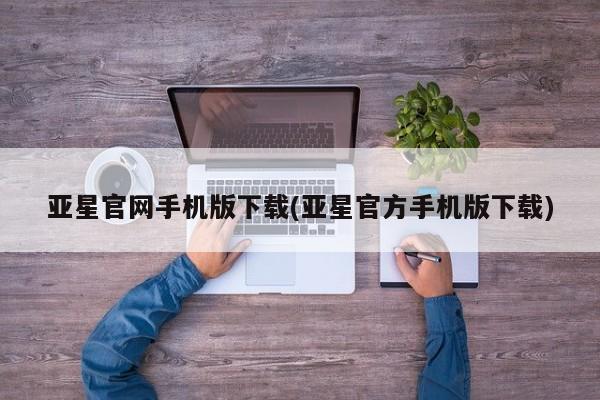 亚星入口 亚星网页亚星官网手机版下载(亚星官方手机版下载)