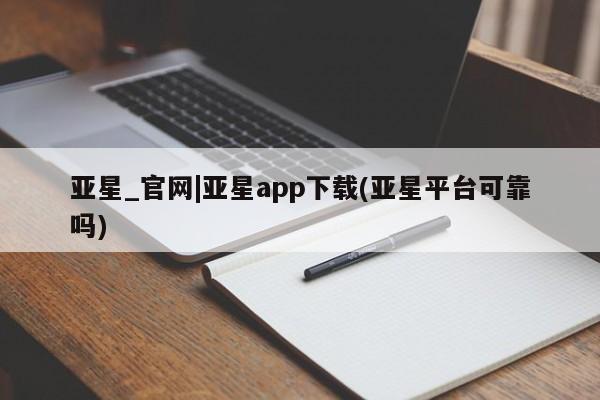亚星入口 亚星网页亚星_官网|亚星app下载(亚星平台可靠吗)