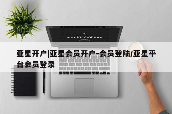亚星入口 亚星网页亚星开户|亚星会员开户-会员登陆/亚星平台会员登录