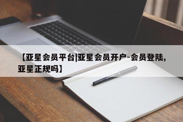 亚星入口 亚星网页【亚星会员平台|亚星会员开户-会员登陆,亚星正规吗】