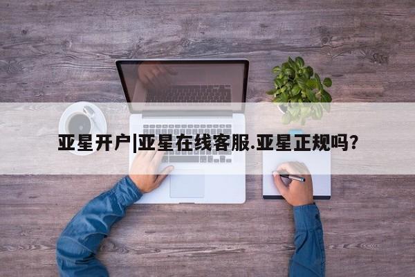 亚星入口 亚星网页亚星开户|亚星在线客服.亚星正规吗？