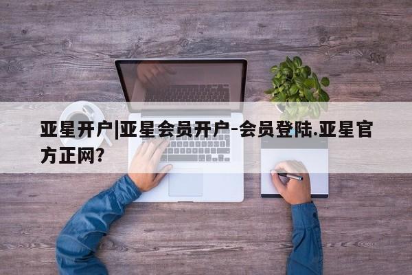 亚星入口 亚星网页亚星开户|亚星会员开户-会员登陆.亚星官方正网？