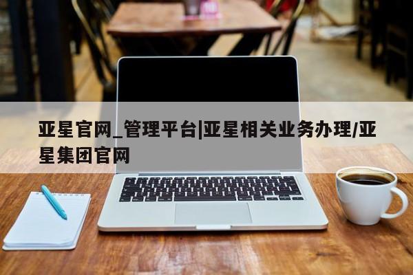亚星入口 亚星网页亚星官网_管理平台|亚星相关业务办理/亚星集团官网