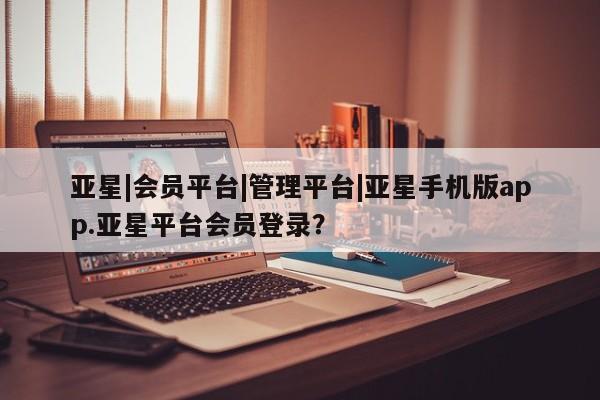 亚星入口 亚星网页亚星|会员平台|管理平台|亚星手机版app.亚星平台会员登录？