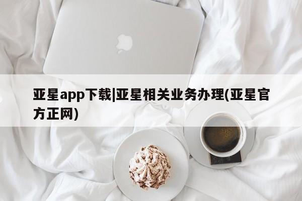 亚星入口 亚星网页亚星app下载|亚星相关业务办理(亚星官方正网)