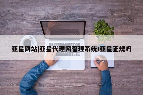 亚星入口 亚星网页亚星网站|亚星代理网管理系统/亚星正规吗