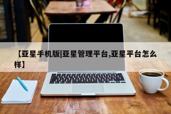 亚星入口 亚星网页【亚星手机版|亚星管理平台,亚星平台怎么样】