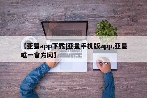 亚星入口 亚星网页【亚星app下载|亚星手机版app,亚星唯一官方网】