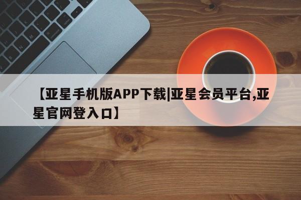亚星入口 亚星网页【亚星手机版APP下载|亚星会员平台,亚星官网登入口】