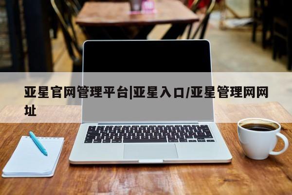 亚星入口 亚星网页亚星官网管理平台|亚星入口/亚星管理网网址