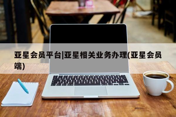 亚星入口 亚星网页亚星会员平台|亚星相关业务办理(亚星会员端)