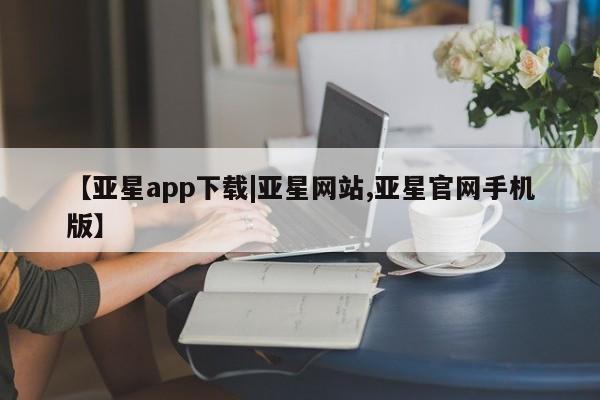 亚星入口 亚星网页【亚星app下载|亚星网站,亚星官网手机版】