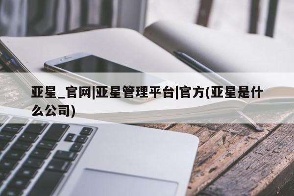亚星入口 亚星网页亚星_官网|亚星管理平台|官方(亚星是什么公司)