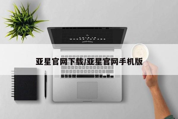 亚星入口 亚星网页亚星官网下载/亚星官网手机版