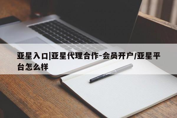 亚星入口 亚星网页亚星入口|亚星代理合作-会员开户/亚星平台怎么样