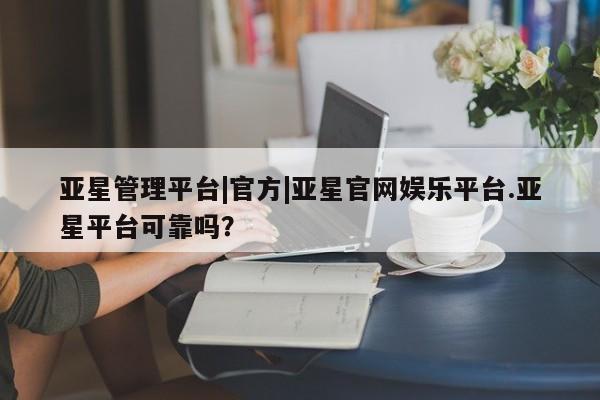 亚星入口 亚星网页亚星管理平台|官方|亚星官网娱乐平台.亚星平台可靠吗？