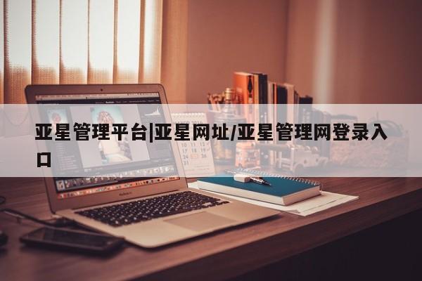 亚星入口 亚星网页亚星管理平台|亚星网址/亚星管理网登录入口