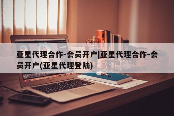 亚星入口 亚星网页亚星代理合作-会员开户|亚星代理合作-会员开户(亚星代理登陆)