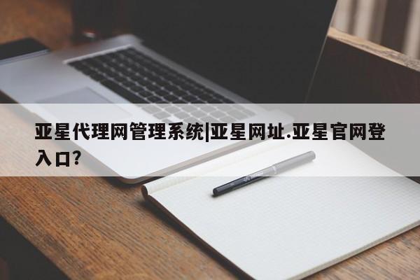 亚星入口 亚星网页亚星代理网管理系统|亚星网址.亚星官网登入口？