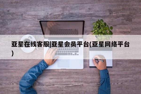 亚星入口 亚星网页亚星在线客服|亚星会员平台(亚星网络平台)