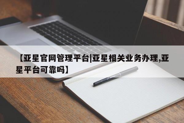 亚星入口 亚星网页【亚星官网管理平台|亚星相关业务办理,亚星平台可靠吗】
