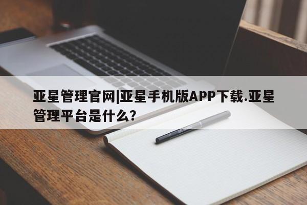 亚星入口 亚星网页亚星管理官网|亚星手机版APP下载.亚星管理平台是什么？