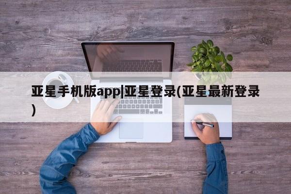 亚星入口 亚星网页亚星手机版app|亚星登录(亚星最新登录)