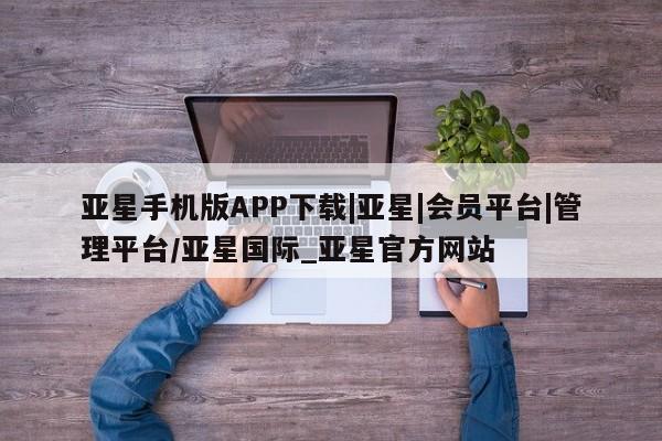亚星入口 亚星网页亚星手机版APP下载|亚星|会员平台|管理平台/亚星国际_亚星官方网站