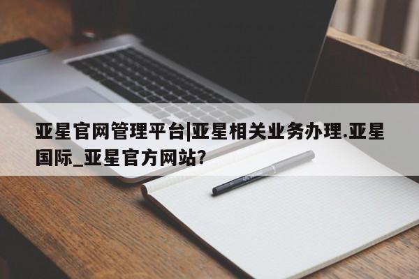 亚星入口 亚星网页亚星官网管理平台|亚星相关业务办理.亚星国际_亚星官方网站？