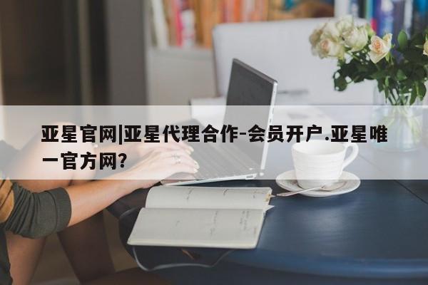 亚星入口 亚星网页亚星官网|亚星代理合作-会员开户.亚星唯一官方网？
