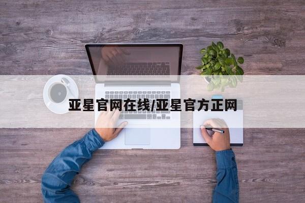 亚星入口 亚星网页亚星官网在线/亚星官方正网