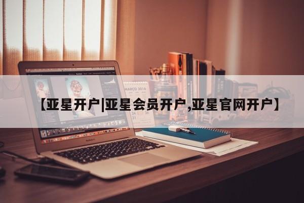 亚星入口 亚星网页【亚星开户|亚星会员开户,亚星官网开户】