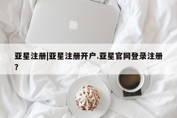 亚星入口 亚星网页亚星注册|亚星注册开户.亚星官网登录注册？