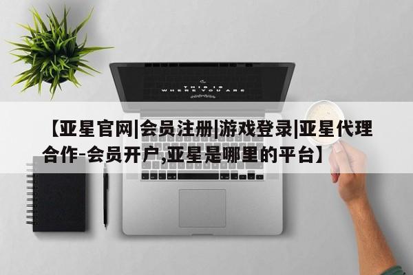 亚星入口 亚星网页【亚星官网|会员注册|游戏登录|亚星代理合作-会员开户,亚星是哪里的平台】