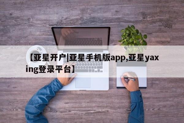 亚星入口 亚星网页【亚星开户|亚星手机版app,亚星yaxing登录平台】