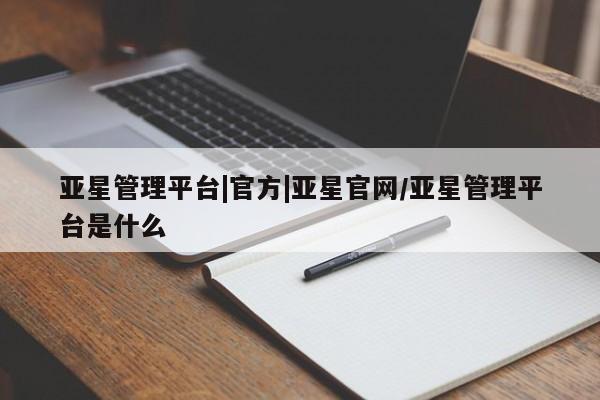 亚星入口 亚星网页亚星管理平台|官方|亚星官网/亚星管理平台是什么
