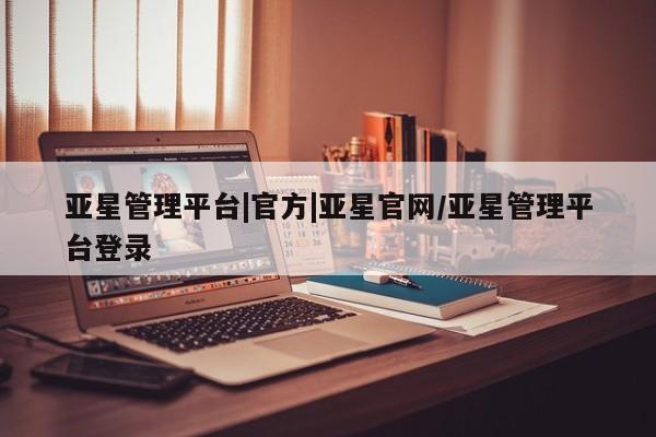 亚星入口 亚星网页亚星管理平台|官方|亚星官网/亚星管理平台登录