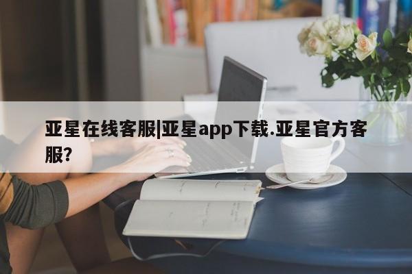 亚星入口 亚星网页亚星在线客服|亚星app下载.亚星官方客服？