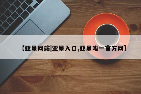 亚星入口 亚星网页【亚星网站|亚星入口,亚星唯一官方网】