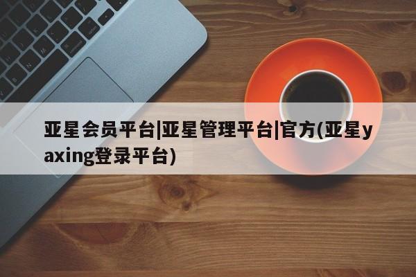 亚星会员平台|亚星管理平台|官方